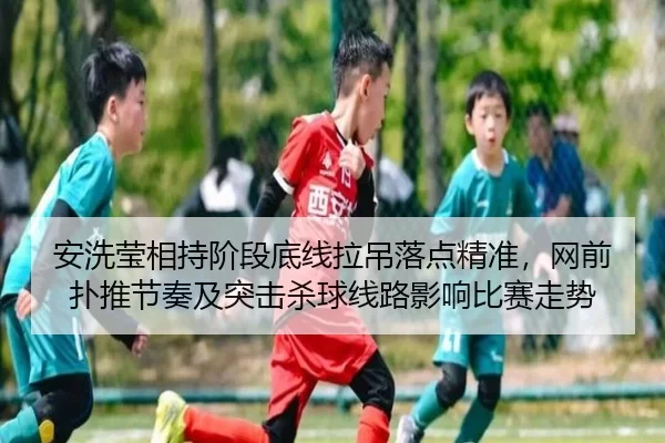 安洗莹相持阶段底线拉吊落点精准，网前扑推节奏及突击杀球线路影响比赛走势